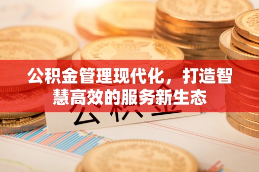 容县公积金管理现代化，打造智慧高效的服务新生态