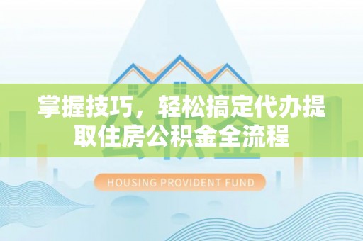 容县掌握技巧，轻松搞定代办提取住房公积金全流程