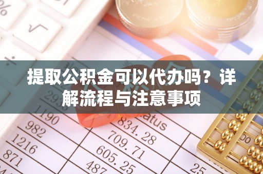 容县提取公积金可以代办吗？详解流程与注意事项