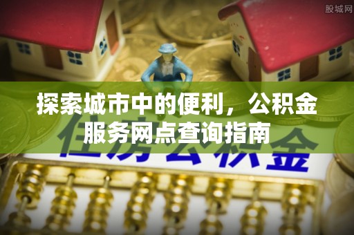 容县探索城市中的便利，公积金服务网点查询指南