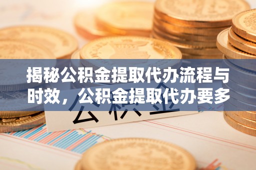 容县揭秘公积金提取代办流程与时效，公积金提取代办要多久不再迷茫