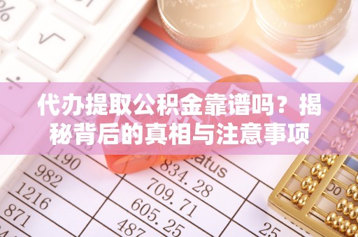 容县代办提取公积金靠谱吗？揭秘背后的真相与注意事项