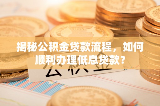 容县揭秘公积金贷款流程，如何顺利办理低息贷款？
