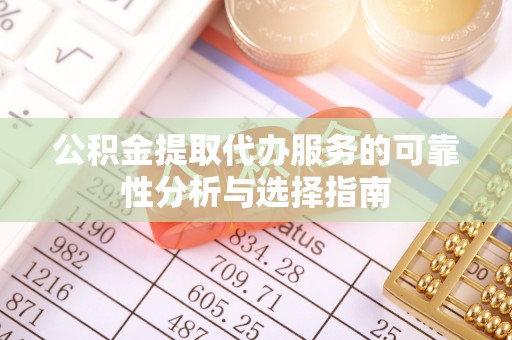容县公积金提取代办服务的可靠性分析与选择指南
