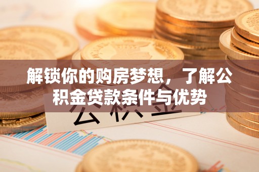容县解锁你的购房梦想，了解公积金贷款条件与优势