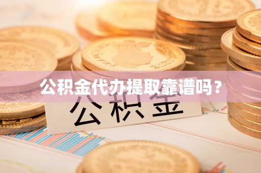 容县公积金代办提取靠谱吗？