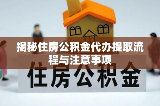 容县揭秘住房公积金代办提取流程与注意事项