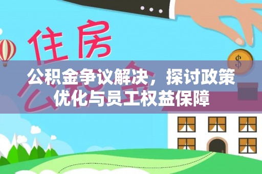 容县公积金争议解决，探讨政策优化与员工权益保障