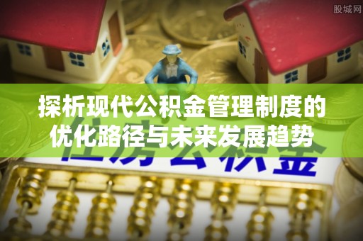 容县探析现代公积金管理制度的优化路径与未来发展趋势