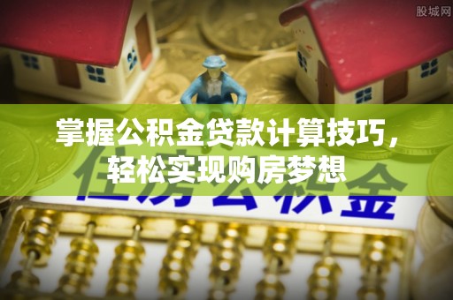 容县掌握公积金贷款计算技巧，轻松实现购房梦想