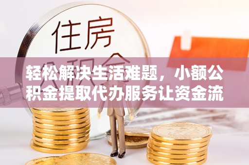 容县轻松解决生活难题，小额公积金提取代办服务让资金流动更便捷
