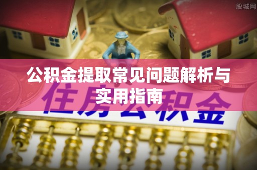 容县公积金提取常见问题解析与实用指南