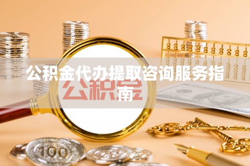 容县公积金代办提取咨询服务指南