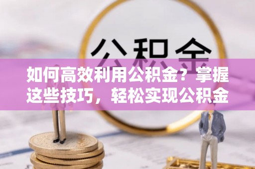 容县如何高效利用公积金？掌握这些技巧，轻松实现公积金代办提取