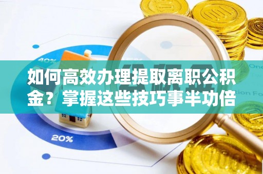 容县如何高效办理提取离职公积金？掌握这些技巧事半功倍