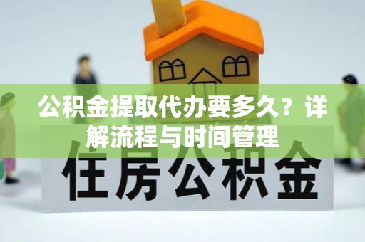 容县公积金提取代办要多久？详解流程与时间管理