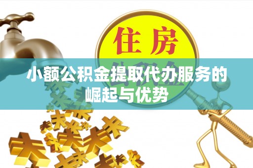 容县小额公积金提取代办服务的崛起与优势