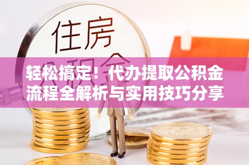容县轻松搞定！代办提取公积金流程全解析与实用技巧分享