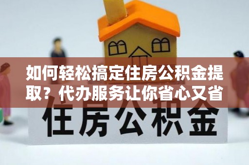 容县如何轻松搞定住房公积金提取？代办服务让你省心又省力