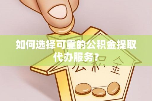 容县如何选择可靠的公积金提取代办服务？