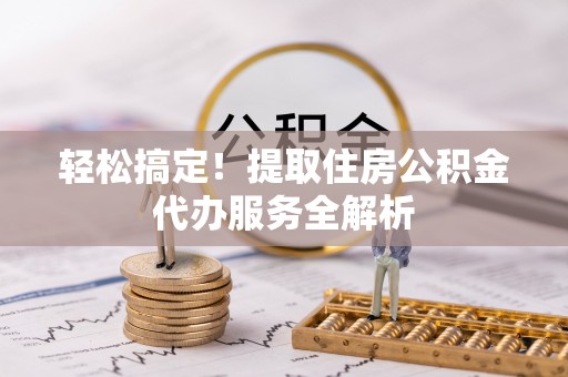 容县轻松搞定！提取住房公积金代办服务全解析