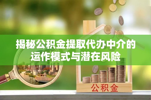 容县揭秘公积金提取代办中介的运作模式与潜在风险