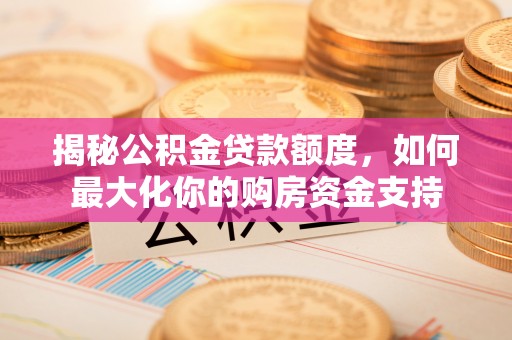 容县揭秘公积金贷款额度，如何最大化你的购房资金支持