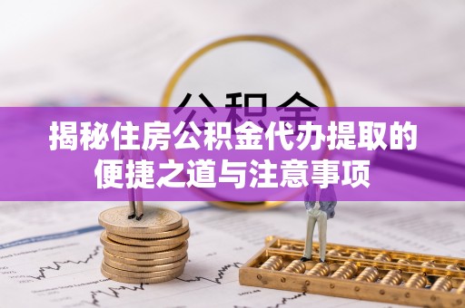 容县揭秘住房公积金代办提取的便捷之道与注意事项