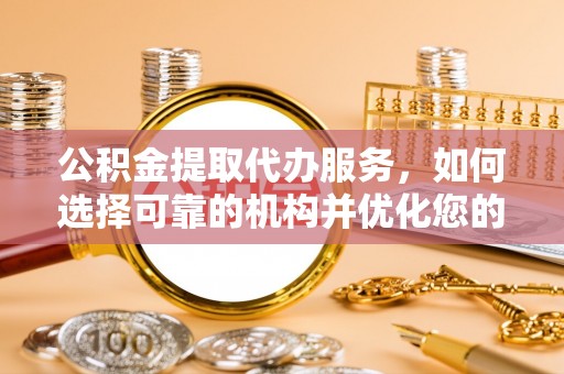 容县公积金提取代办服务，如何选择可靠的机构并优化您的财务规划