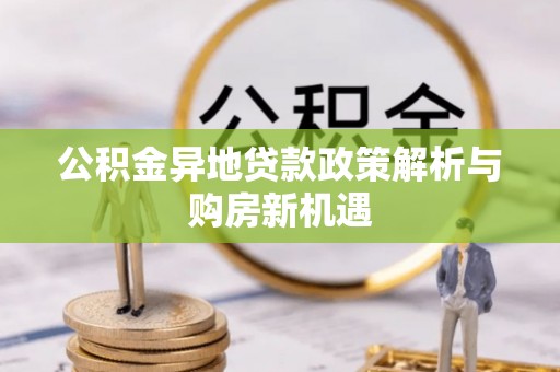 容县公积金异地贷款政策解析与购房新机遇