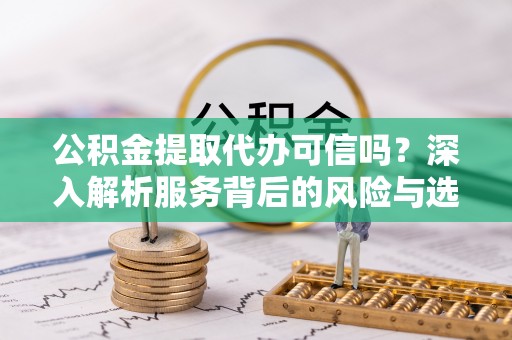容县公积金提取代办可信吗？深入解析服务背后的风险与选择