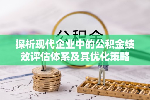 容县探析现代企业中的公积金绩效评估体系及其优化策略