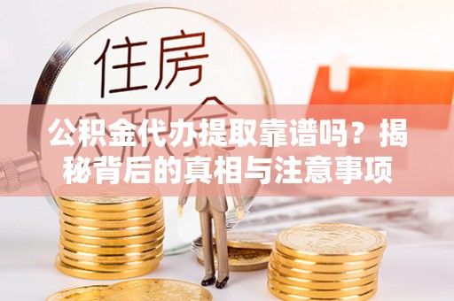 容县公积金代办提取靠谱吗？揭秘背后的真相与注意事项