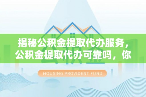 容县揭秘公积金提取代办服务，公积金提取代办可靠吗，你需要知道的真相