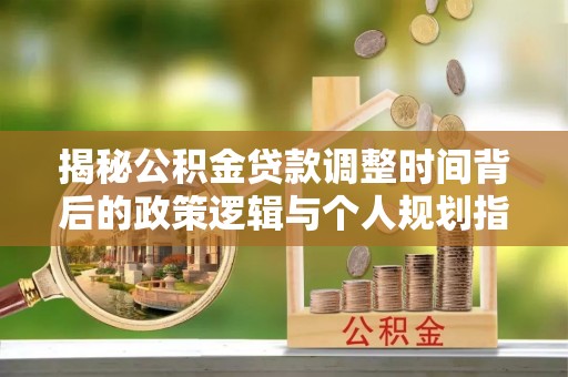容县揭秘公积金贷款调整时间背后的政策逻辑与个人规划指南