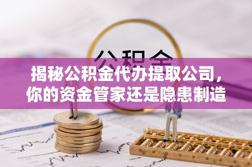 容县揭秘公积金代办提取公司，你的资金管家还是隐患制造者？