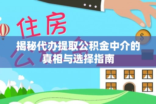 容县揭秘代办提取公积金中介的真相与选择指南
