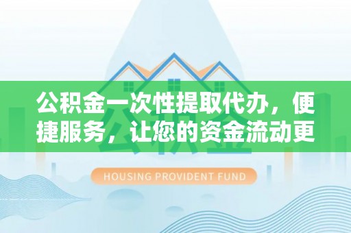 容县公积金一次性提取代办，便捷服务，让您的资金流动更高效