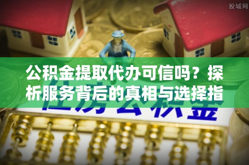 容县公积金提取代办可信吗？探析服务背后的真相与选择指南