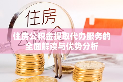 容县住房公积金提取代办服务的全面解读与优势分析