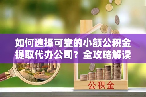容县如何选择可靠的小额公积金提取代办公司？全攻略解读