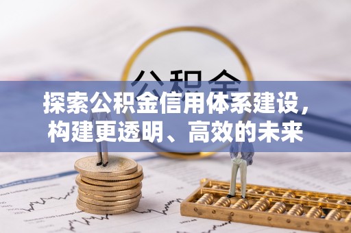 容县探索公积金信用体系建设，构建更透明、高效的未来