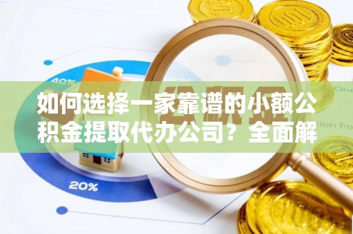 容县如何选择一家靠谱的小额公积金提取代办公司？全面解析与实用指南