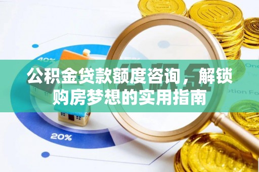 容县公积金贷款额度咨询，解锁购房梦想的实用指南