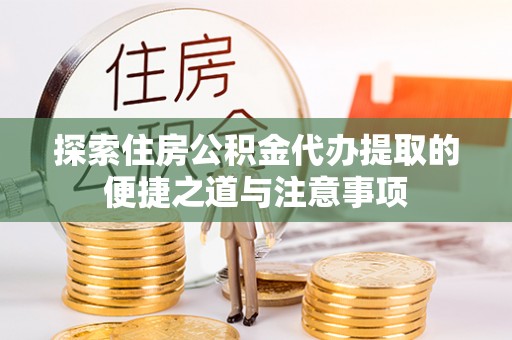 容县探索住房公积金代办提取的便捷之道与注意事项