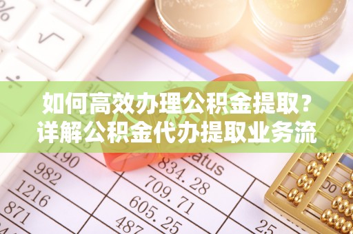 容县如何高效办理公积金提取？详解公积金代办提取业务流程与优势