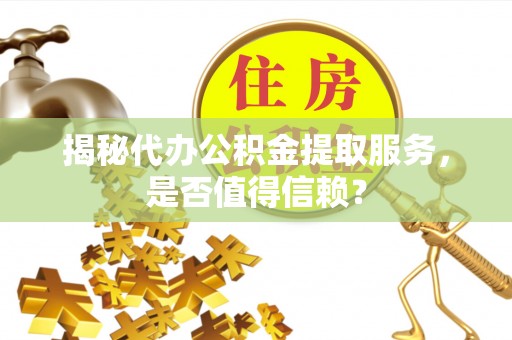 容县揭秘代办公积金提取服务，是否值得信赖？