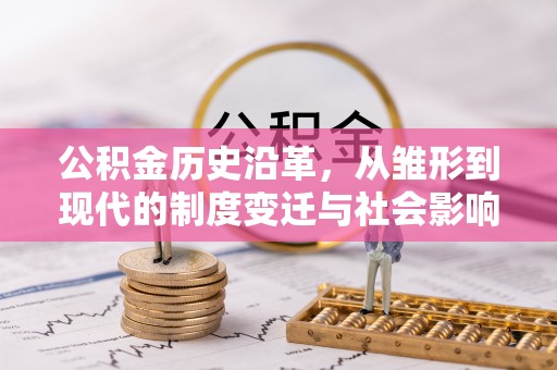 容县公积金历史沿革，从雏形到现代的制度变迁与社会影响