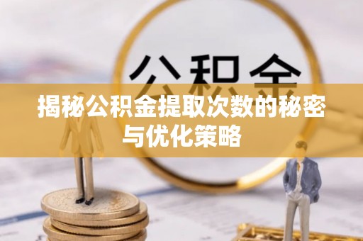 容县揭秘公积金提取次数的秘密与优化策略