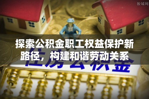 容县探索公积金职工权益保护新路径，构建和谐劳动关系
